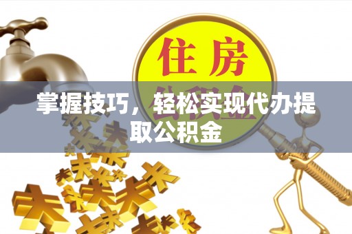 荣昌掌握技巧，轻松实现代办提取公积金