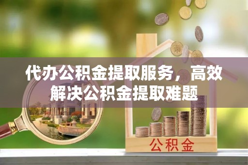 荣昌代办公积金提取服务，高效解决公积金提取难题