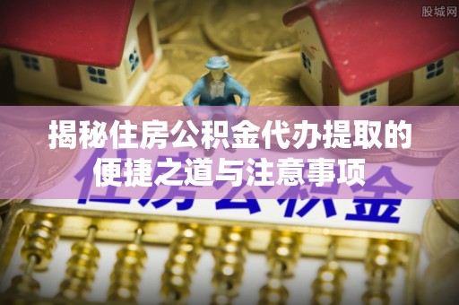 荣昌揭秘住房公积金代办提取的便捷之道与注意事项