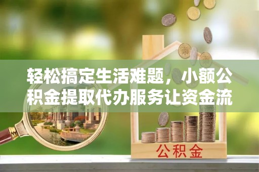 荣昌轻松搞定生活难题，小额公积金提取代办服务让资金流转更便捷