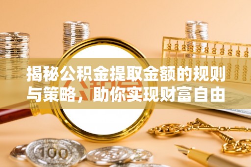 荣昌揭秘公积金提取金额的规则与策略，助你实现财富自由