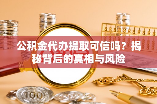 荣昌公积金代办提取可信吗？揭秘背后的真相与风险