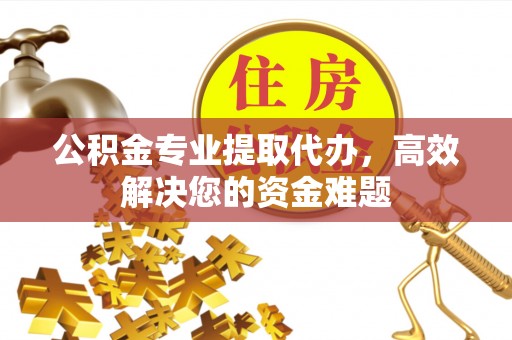 荣昌公积金专业提取代办，高效解决您的资金难题