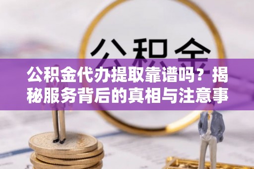 荣昌公积金代办提取靠谱吗？揭秘服务背后的真相与注意事项