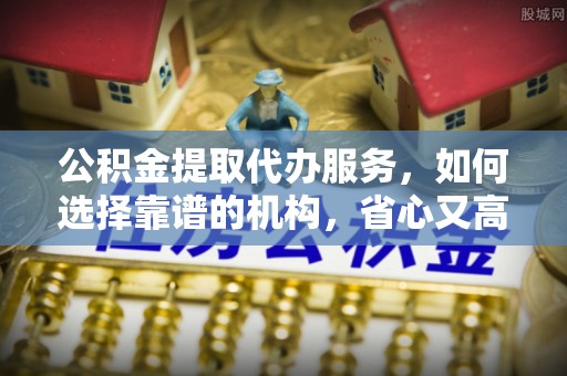 荣昌公积金提取代办服务，如何选择靠谱的机构，省心又高效