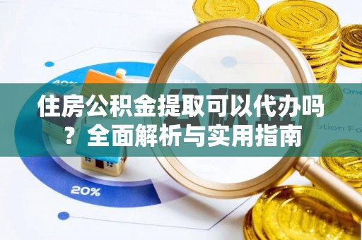 荣昌住房公积金提取可以代办吗？全面解析与实用指南