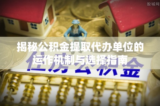 荣昌揭秘公积金提取代办单位的运作机制与选择指南