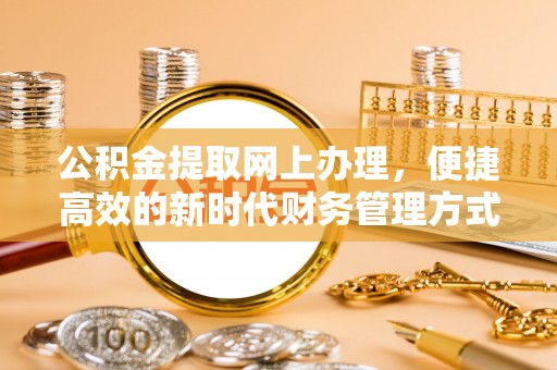 荣昌公积金提取网上办理，便捷高效的新时代财务管理方式