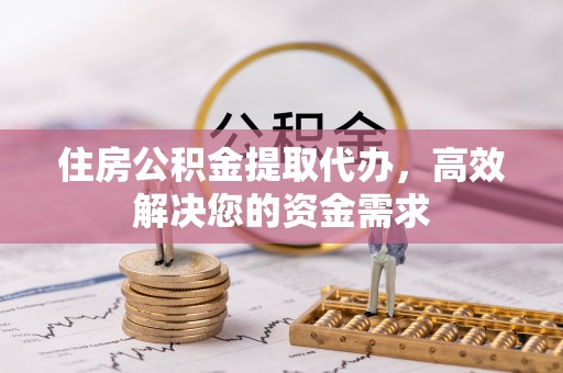荣昌住房公积金提取代办，高效解决您的资金需求