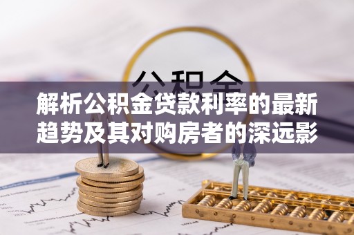 荣昌解析公积金贷款利率的最新趋势及其对购房者的深远影响