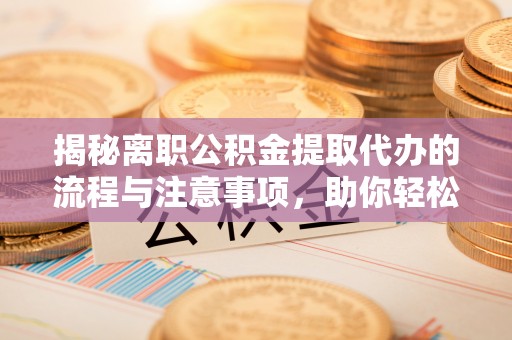 荣昌揭秘离职公积金提取代办的流程与注意事项，助你轻松拿回属于你的钱！