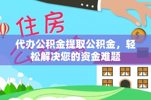 荣昌代办公积金提取公积金，轻松解决您的资金难题