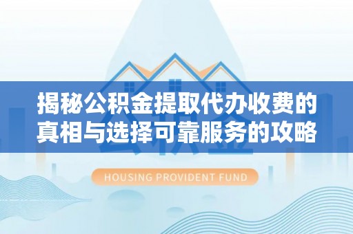 荣昌揭秘公积金提取代办收费的真相与选择可靠服务的攻略