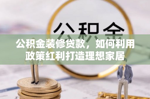 荣昌公积金装修贷款，如何利用政策红利打造理想家居