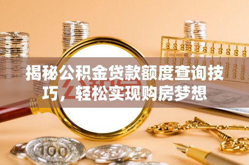 荣昌揭秘公积金贷款额度查询技巧，轻松实现购房梦想