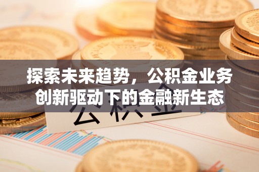 荣昌探索未来趋势，公积金业务创新驱动下的金融新生态