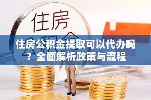 荣昌住房公积金提取可以代办吗？全面解析政策与流程