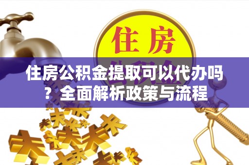 荣昌住房公积金提取可以代办吗？全面解析政策与流程