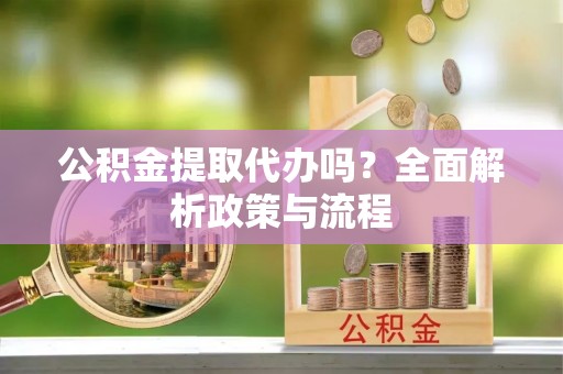 荣昌公积金提取代办吗？全面解析政策与流程