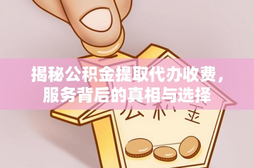 荣昌揭秘公积金提取代办收费，服务背后的真相与选择