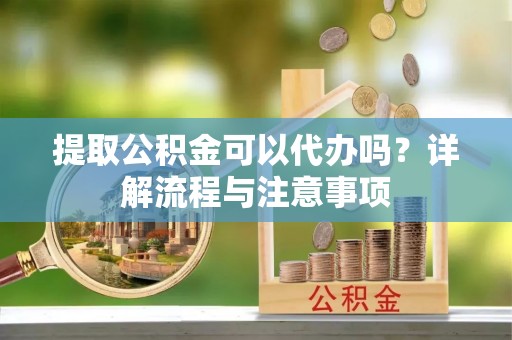 荣昌提取公积金可以代办吗？详解流程与注意事项