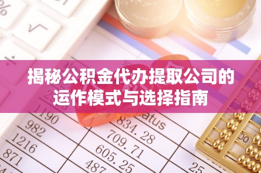 荣昌揭秘公积金代办提取公司的运作模式与选择指南