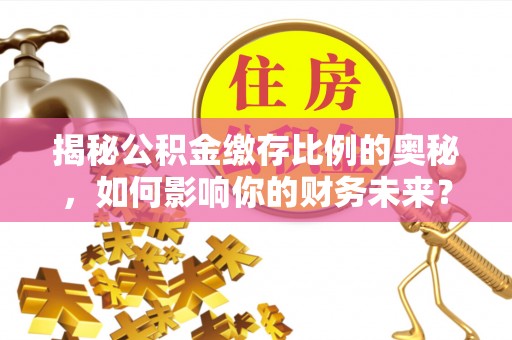 荣昌揭秘公积金缴存比例的奥秘，如何影响你的财务未来？