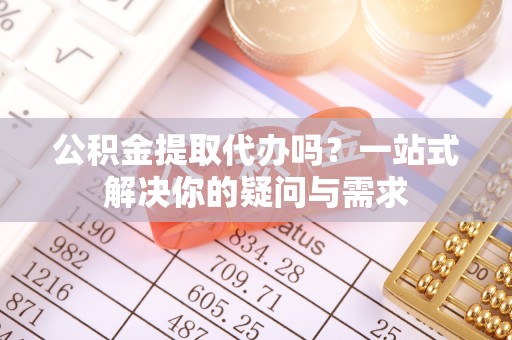 荣昌公积金提取代办吗？一站式解决你的疑问与需求