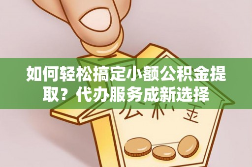 荣昌如何轻松搞定小额公积金提取？代办服务成新选择