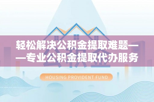 荣昌轻松解决公积金提取难题——专业公积金提取代办服务详解