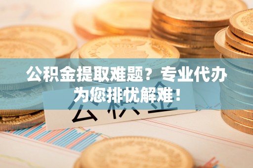 荣昌公积金提取难题？专业代办为您排忧解难！