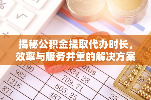 荣昌揭秘公积金提取代办时长，效率与服务并重的解决方案