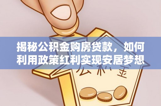 荣昌揭秘公积金购房贷款，如何利用政策红利实现安居梦想