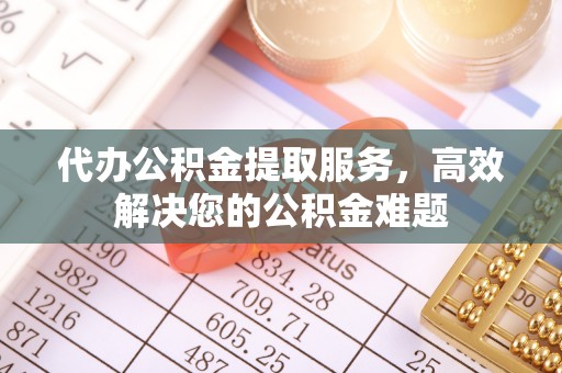 荣昌代办公积金提取服务，高效解决您的公积金难题