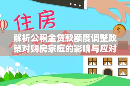 荣昌解析公积金贷款额度调整政策对购房家庭的影响与应对策略