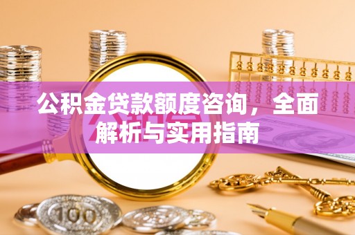 荣昌公积金贷款额度咨询，全面解析与实用指南