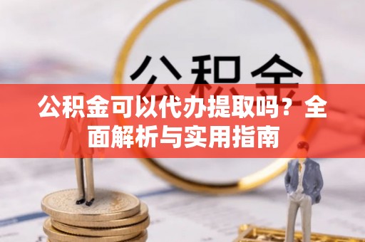 荣昌公积金可以代办提取吗？全面解析与实用指南