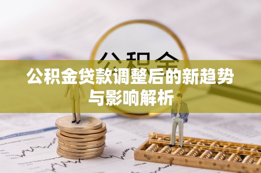 荣昌公积金贷款调整后的新趋势与影响解析