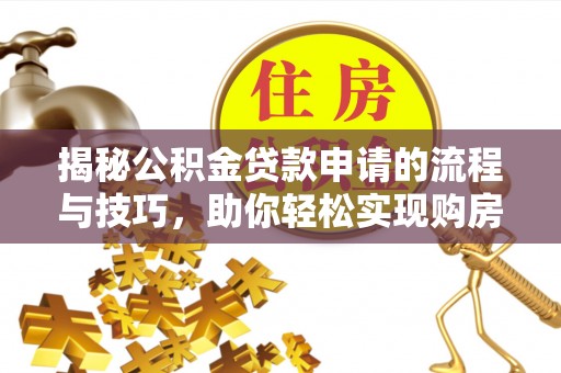 荣昌揭秘公积金贷款申请的流程与技巧，助你轻松实现购房梦