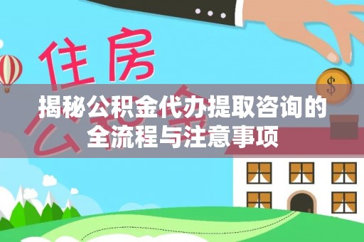荣昌揭秘公积金代办提取咨询的全流程与注意事项