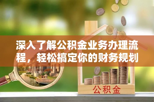 荣昌深入了解公积金业务办理流程，轻松搞定你的财务规划