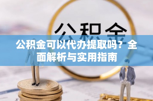 荣昌公积金可以代办提取吗？全面解析与实用指南