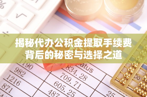 荣昌揭秘代办公积金提取手续费背后的秘密与选择之道
