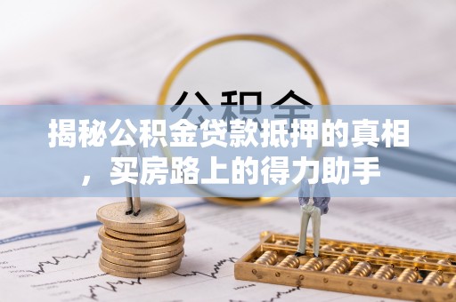 荣昌揭秘公积金贷款抵押的真相，买房路上的得力助手