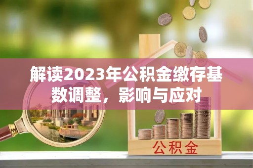 荣昌解读2023年公积金缴存基数调整，影响与应对