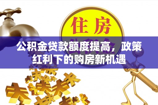 荣昌公积金贷款额度提高，政策红利下的购房新机遇