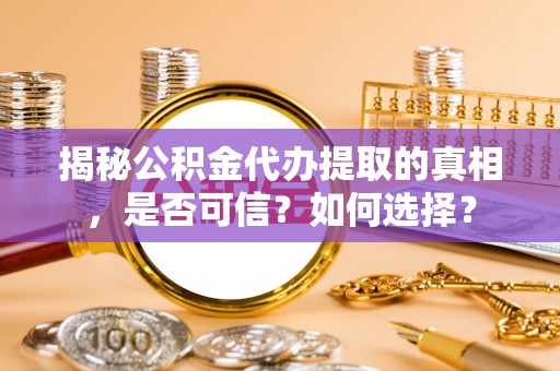 荣昌揭秘公积金代办提取的真相，是否可信？如何选择？