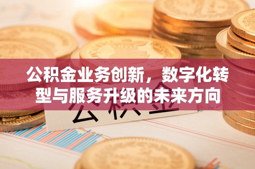 荣昌公积金业务创新，数字化转型与服务升级的未来方向