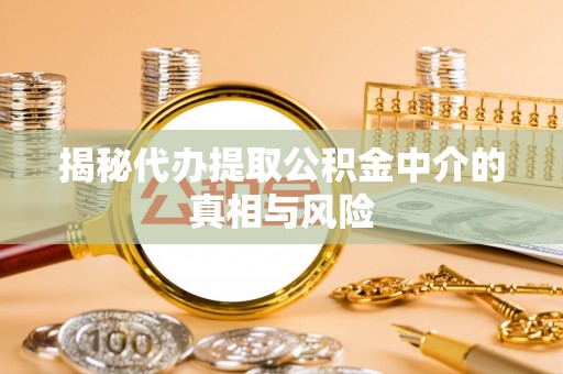 荣昌揭秘代办提取公积金中介的真相与风险