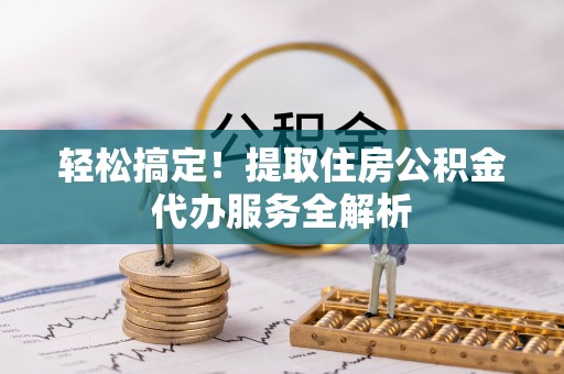 荣昌轻松搞定！提取住房公积金代办服务全解析